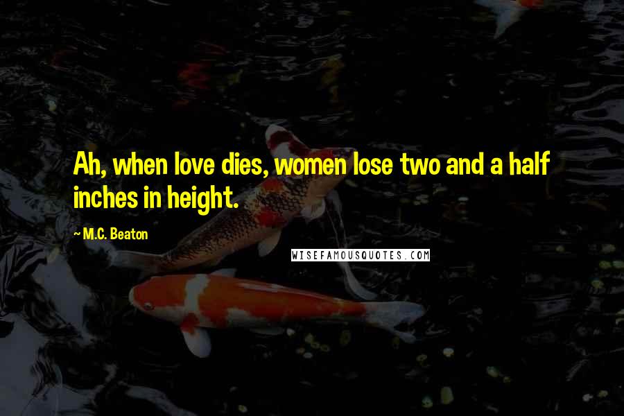 M.C. Beaton Quotes: Ah, when love dies, women lose two and a half inches in height.