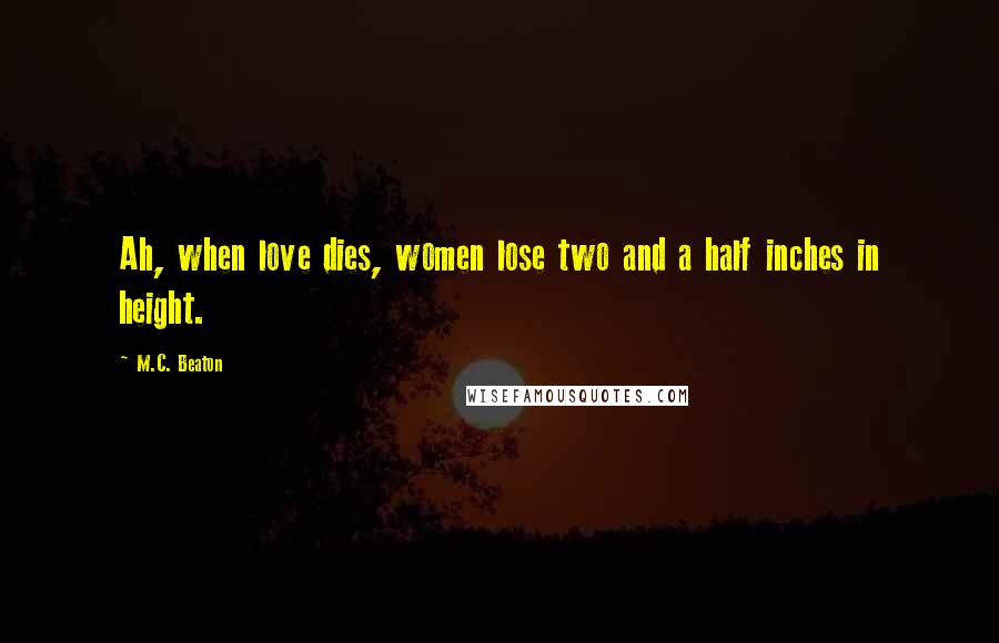 M.C. Beaton Quotes: Ah, when love dies, women lose two and a half inches in height.