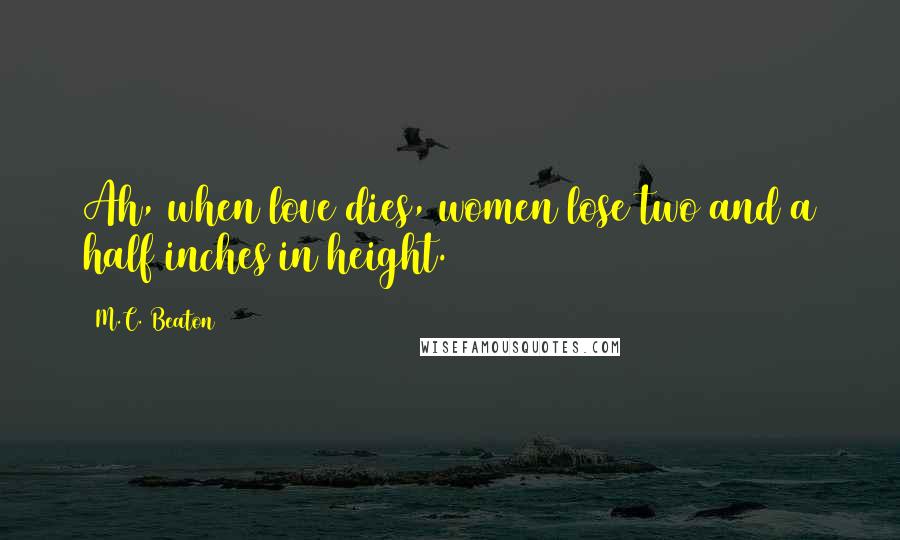 M.C. Beaton Quotes: Ah, when love dies, women lose two and a half inches in height.