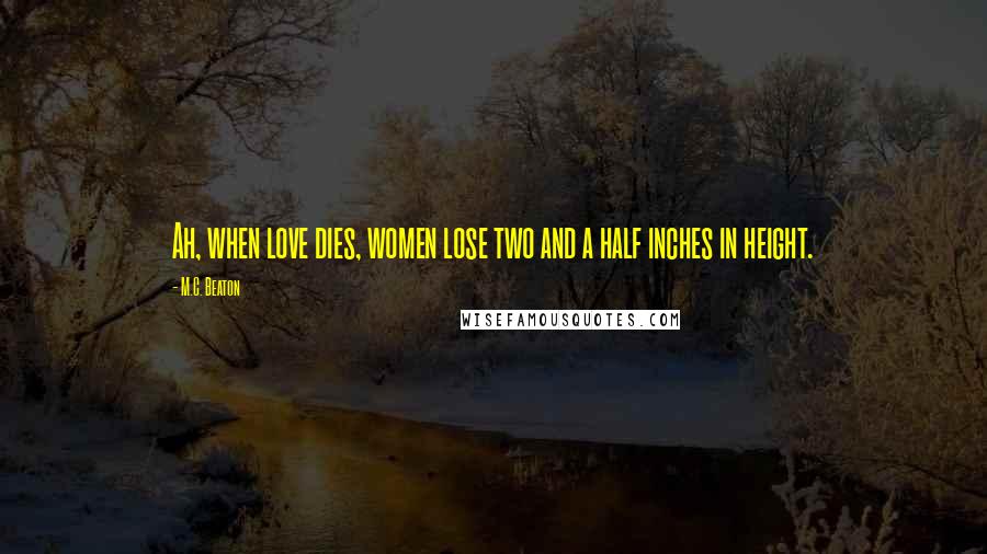 M.C. Beaton Quotes: Ah, when love dies, women lose two and a half inches in height.