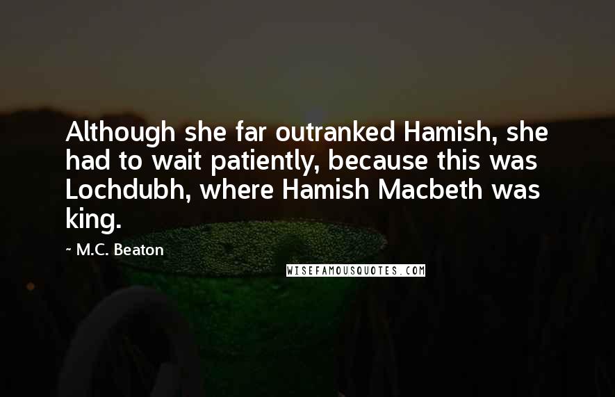 M.C. Beaton Quotes: Although she far outranked Hamish, she had to wait patiently, because this was Lochdubh, where Hamish Macbeth was king.