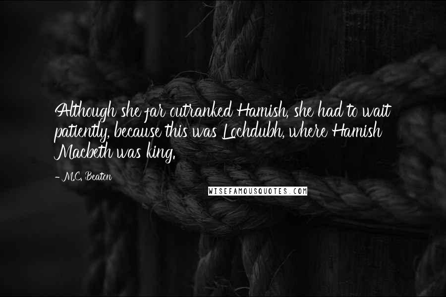 M.C. Beaton Quotes: Although she far outranked Hamish, she had to wait patiently, because this was Lochdubh, where Hamish Macbeth was king.