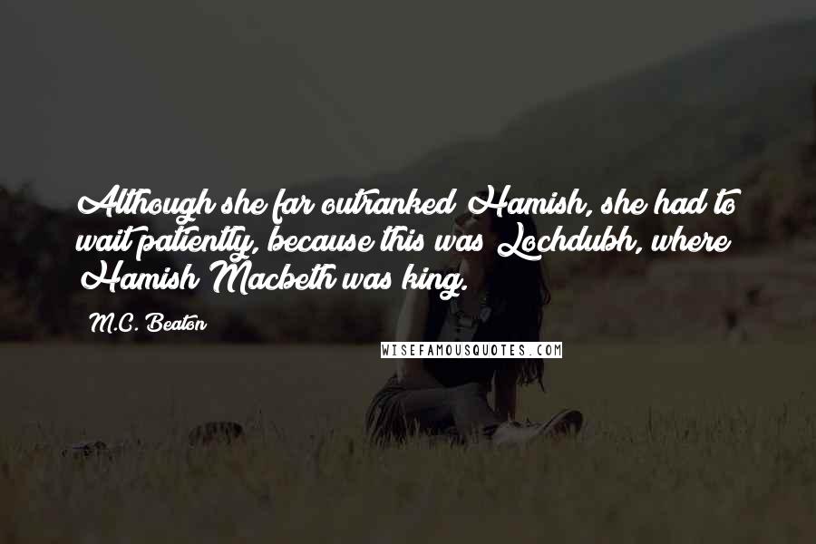 M.C. Beaton Quotes: Although she far outranked Hamish, she had to wait patiently, because this was Lochdubh, where Hamish Macbeth was king.