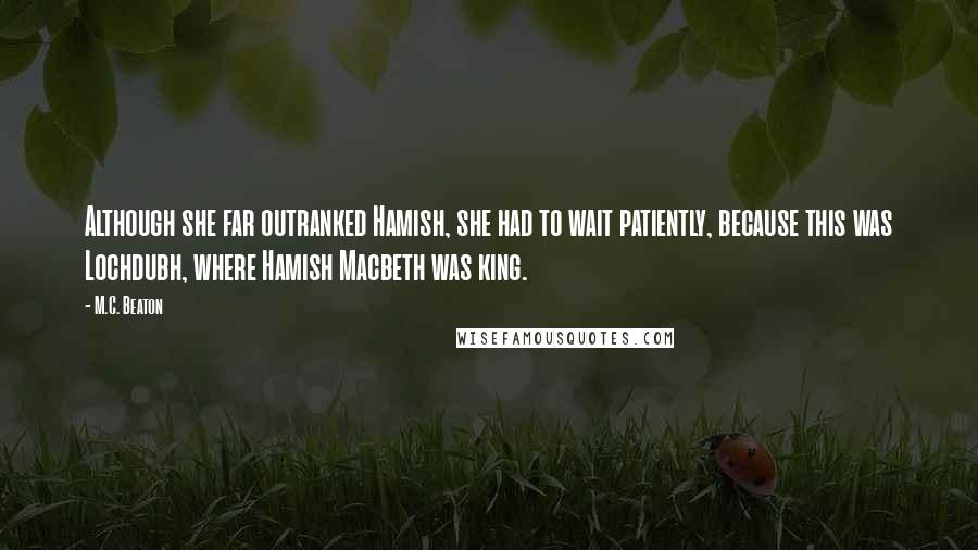 M.C. Beaton Quotes: Although she far outranked Hamish, she had to wait patiently, because this was Lochdubh, where Hamish Macbeth was king.