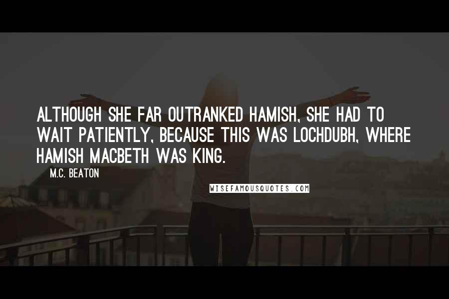 M.C. Beaton Quotes: Although she far outranked Hamish, she had to wait patiently, because this was Lochdubh, where Hamish Macbeth was king.