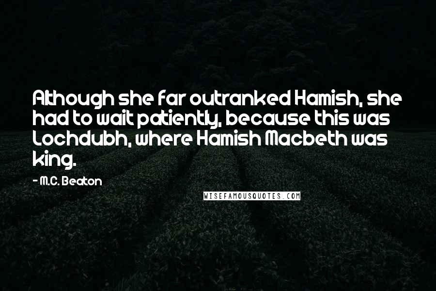 M.C. Beaton Quotes: Although she far outranked Hamish, she had to wait patiently, because this was Lochdubh, where Hamish Macbeth was king.