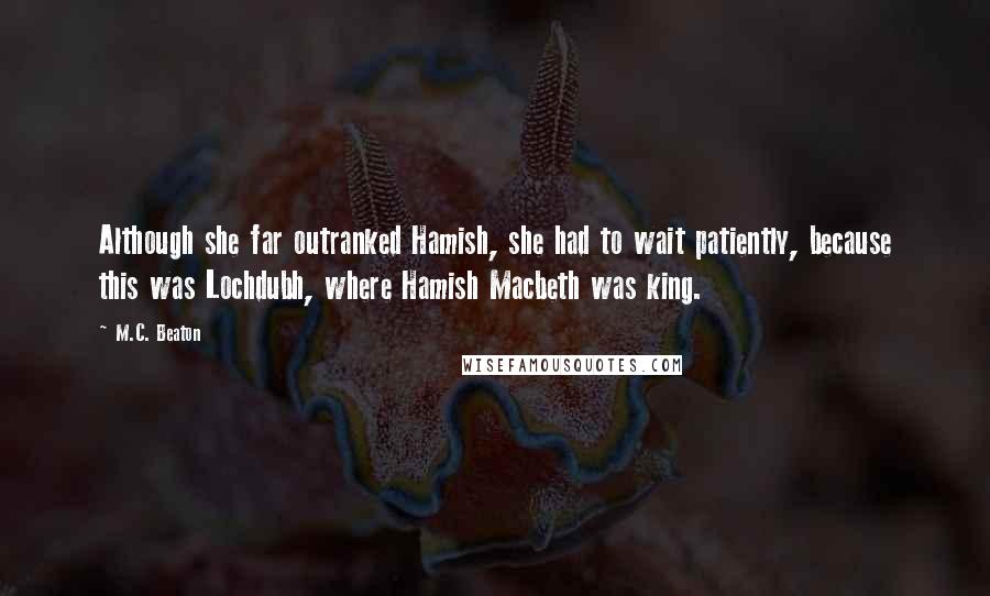 M.C. Beaton Quotes: Although she far outranked Hamish, she had to wait patiently, because this was Lochdubh, where Hamish Macbeth was king.