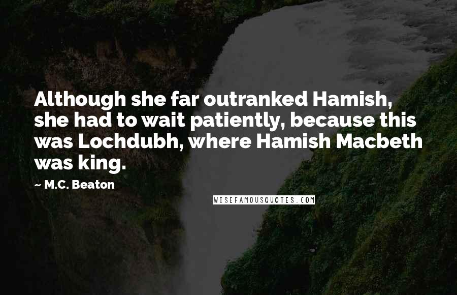 M.C. Beaton Quotes: Although she far outranked Hamish, she had to wait patiently, because this was Lochdubh, where Hamish Macbeth was king.