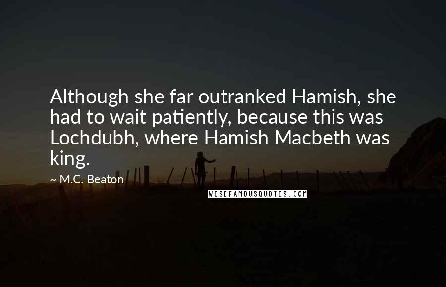 M.C. Beaton Quotes: Although she far outranked Hamish, she had to wait patiently, because this was Lochdubh, where Hamish Macbeth was king.