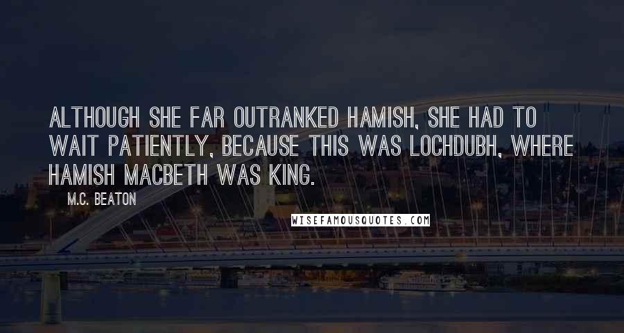 M.C. Beaton Quotes: Although she far outranked Hamish, she had to wait patiently, because this was Lochdubh, where Hamish Macbeth was king.