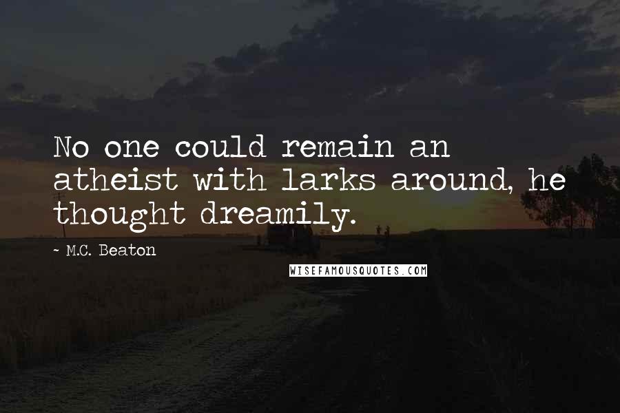 M.C. Beaton Quotes: No one could remain an atheist with larks around, he thought dreamily.