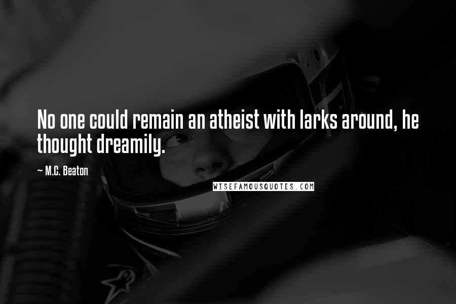 M.C. Beaton Quotes: No one could remain an atheist with larks around, he thought dreamily.