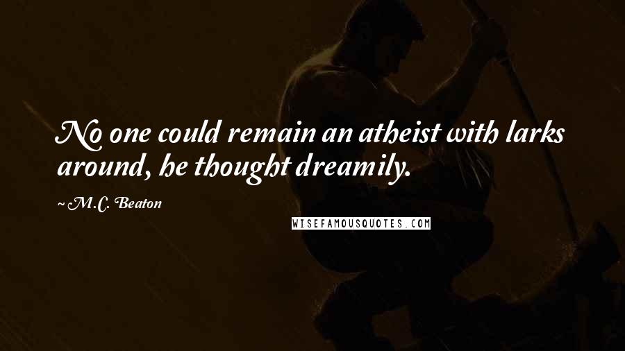 M.C. Beaton Quotes: No one could remain an atheist with larks around, he thought dreamily.