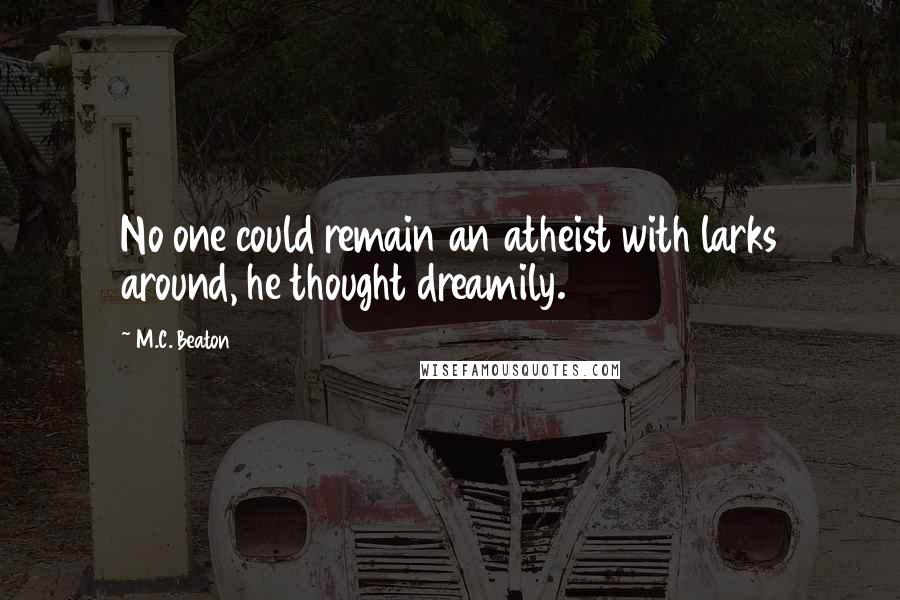 M.C. Beaton Quotes: No one could remain an atheist with larks around, he thought dreamily.