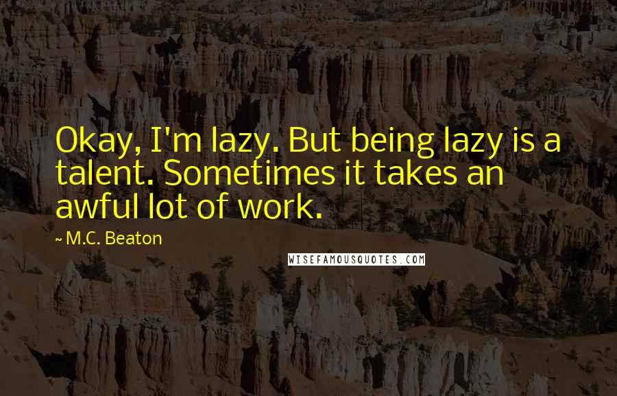 M.C. Beaton Quotes: Okay, I'm lazy. But being lazy is a talent. Sometimes it takes an awful lot of work.