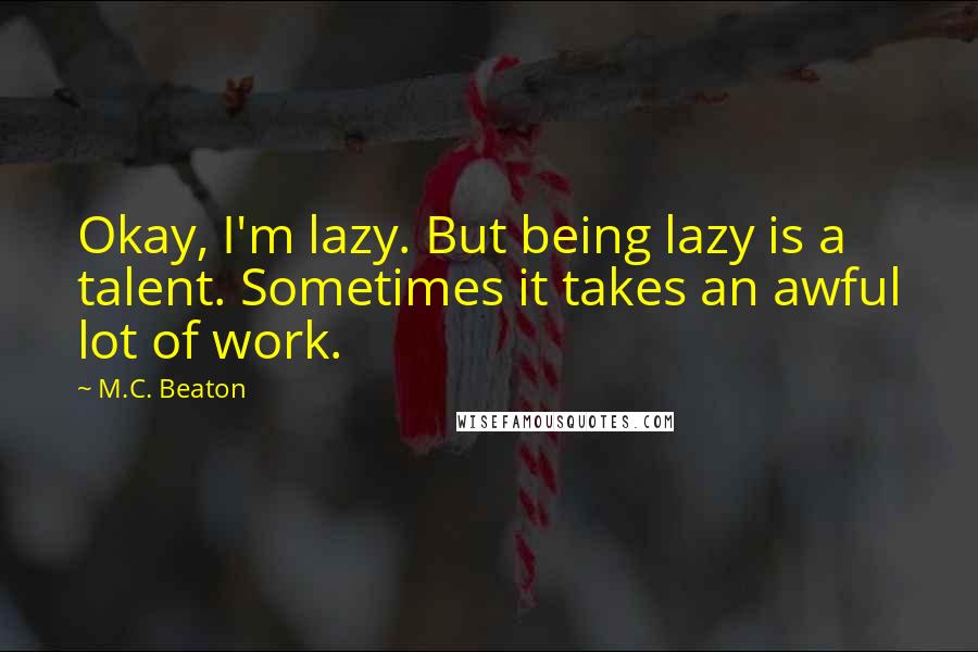 M.C. Beaton Quotes: Okay, I'm lazy. But being lazy is a talent. Sometimes it takes an awful lot of work.