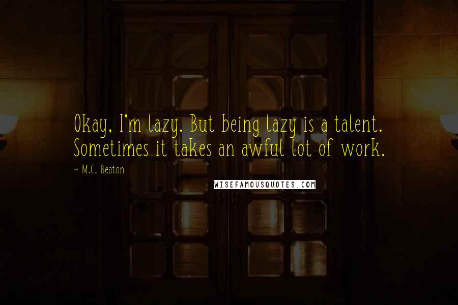 M.C. Beaton Quotes: Okay, I'm lazy. But being lazy is a talent. Sometimes it takes an awful lot of work.