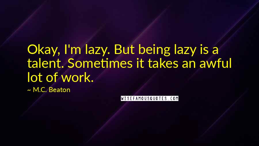 M.C. Beaton Quotes: Okay, I'm lazy. But being lazy is a talent. Sometimes it takes an awful lot of work.