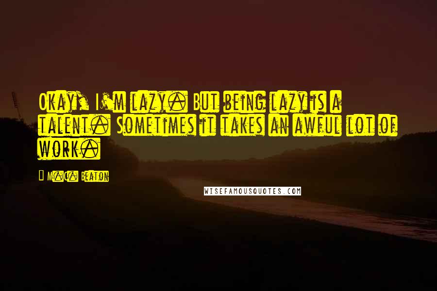 M.C. Beaton Quotes: Okay, I'm lazy. But being lazy is a talent. Sometimes it takes an awful lot of work.