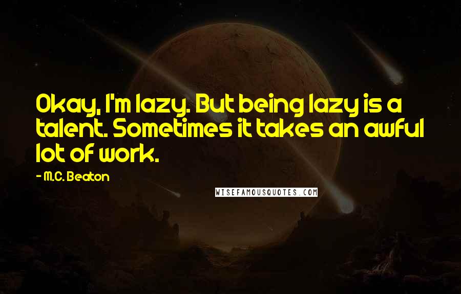 M.C. Beaton Quotes: Okay, I'm lazy. But being lazy is a talent. Sometimes it takes an awful lot of work.