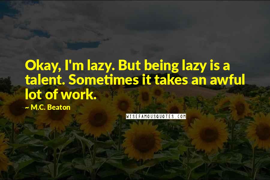 M.C. Beaton Quotes: Okay, I'm lazy. But being lazy is a talent. Sometimes it takes an awful lot of work.