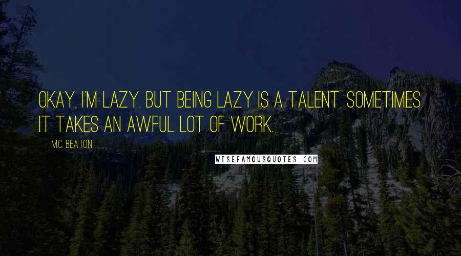 M.C. Beaton Quotes: Okay, I'm lazy. But being lazy is a talent. Sometimes it takes an awful lot of work.