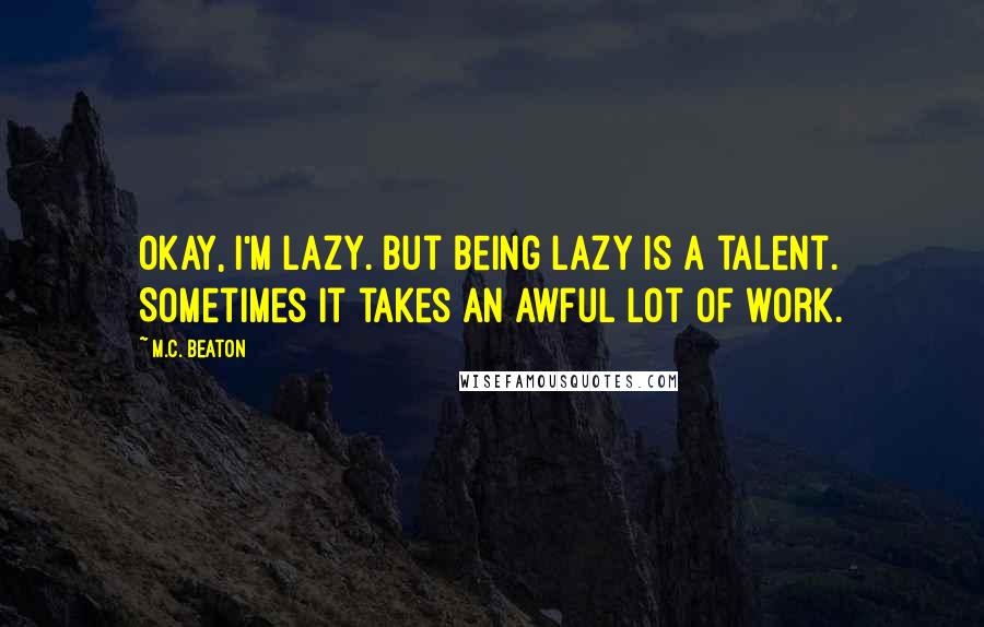 M.C. Beaton Quotes: Okay, I'm lazy. But being lazy is a talent. Sometimes it takes an awful lot of work.