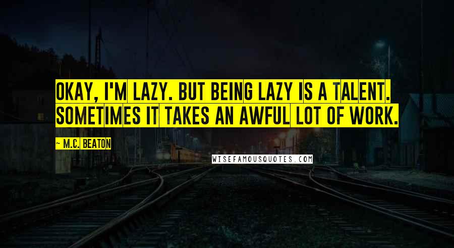 M.C. Beaton Quotes: Okay, I'm lazy. But being lazy is a talent. Sometimes it takes an awful lot of work.