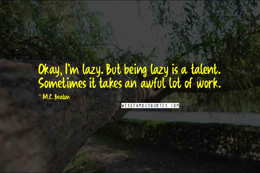 M.C. Beaton Quotes: Okay, I'm lazy. But being lazy is a talent. Sometimes it takes an awful lot of work.