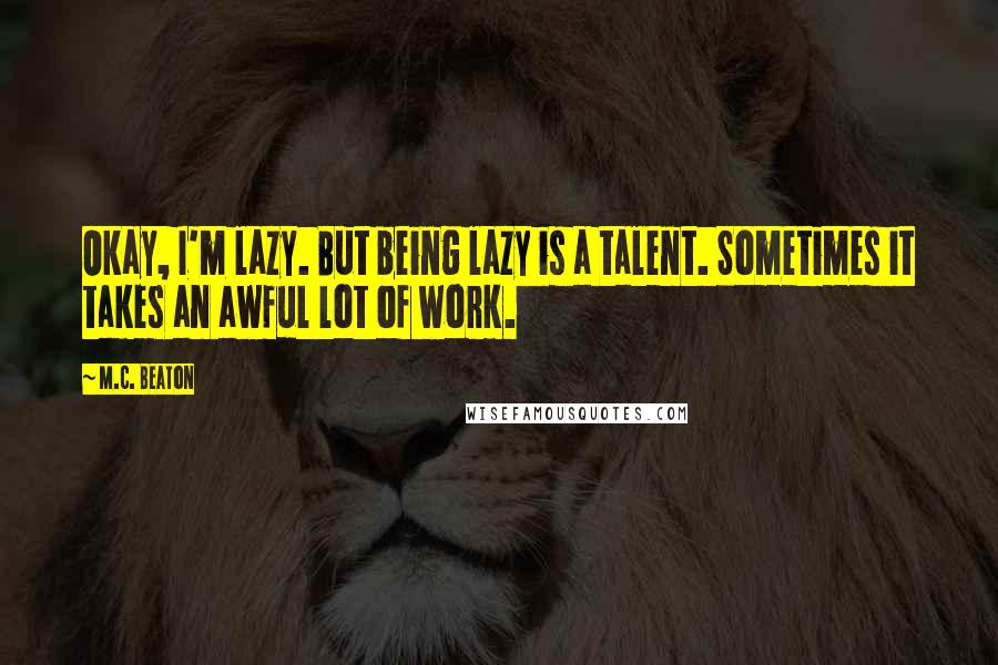 M.C. Beaton Quotes: Okay, I'm lazy. But being lazy is a talent. Sometimes it takes an awful lot of work.