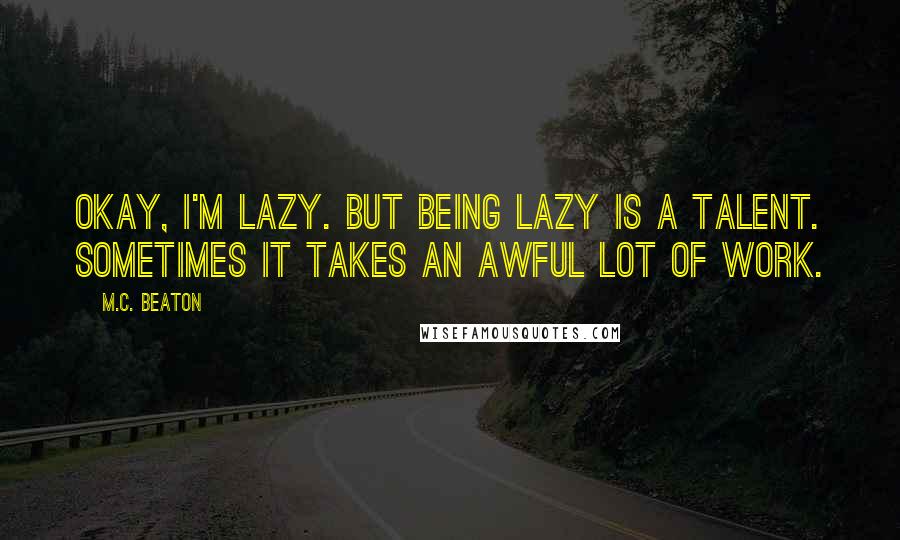 M.C. Beaton Quotes: Okay, I'm lazy. But being lazy is a talent. Sometimes it takes an awful lot of work.