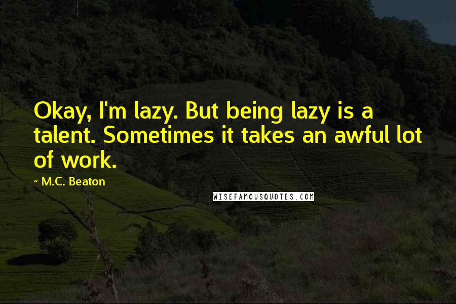 M.C. Beaton Quotes: Okay, I'm lazy. But being lazy is a talent. Sometimes it takes an awful lot of work.