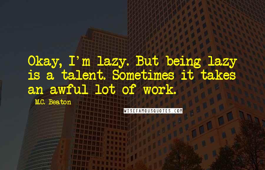 M.C. Beaton Quotes: Okay, I'm lazy. But being lazy is a talent. Sometimes it takes an awful lot of work.