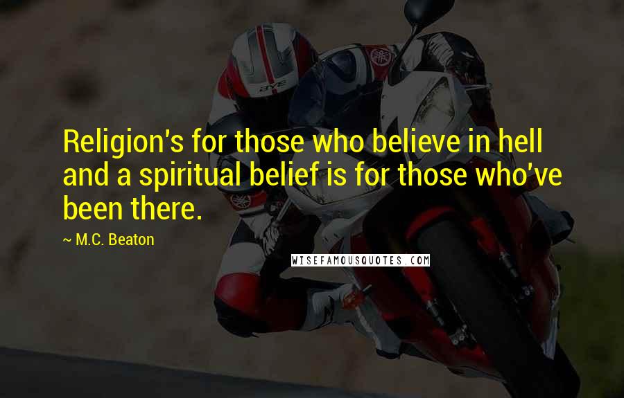 M.C. Beaton Quotes: Religion's for those who believe in hell and a spiritual belief is for those who've been there.