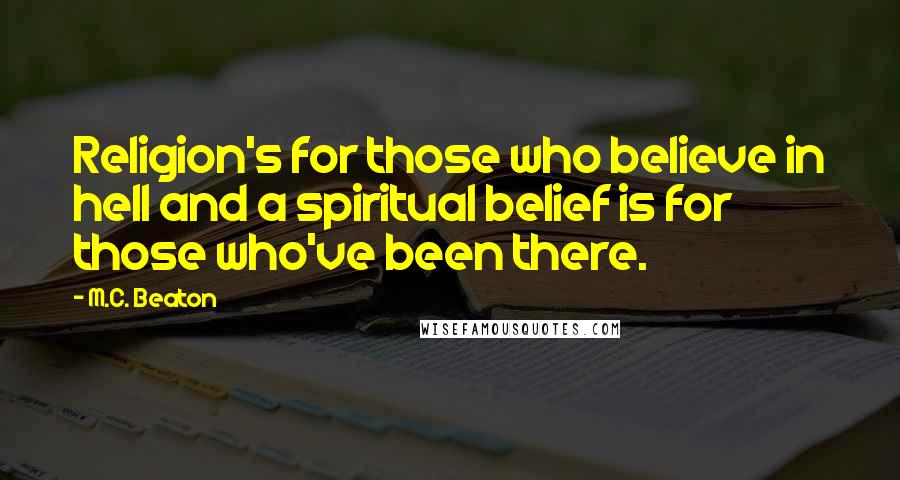 M.C. Beaton Quotes: Religion's for those who believe in hell and a spiritual belief is for those who've been there.