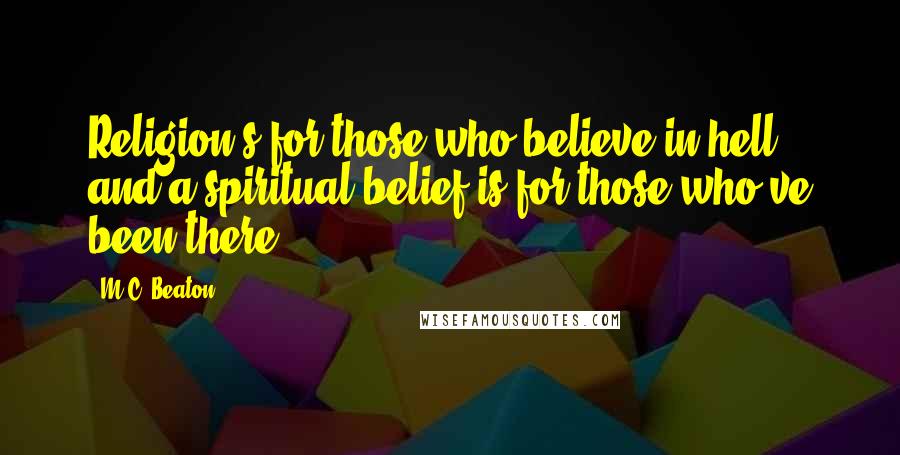 M.C. Beaton Quotes: Religion's for those who believe in hell and a spiritual belief is for those who've been there.