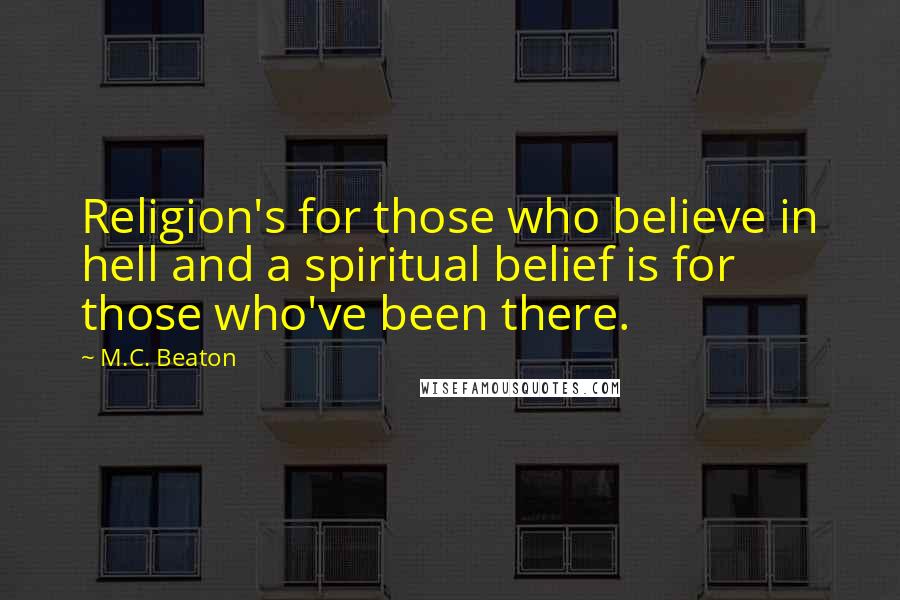 M.C. Beaton Quotes: Religion's for those who believe in hell and a spiritual belief is for those who've been there.
