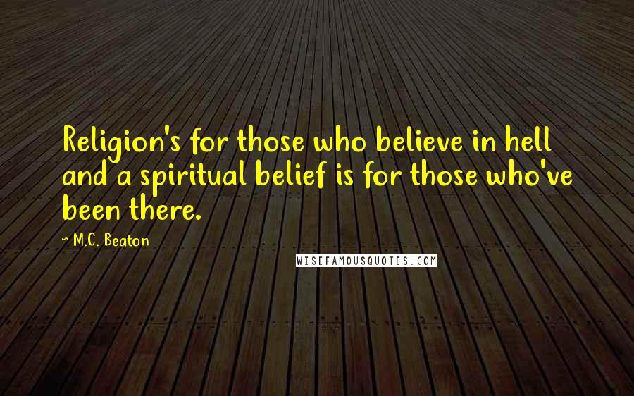 M.C. Beaton Quotes: Religion's for those who believe in hell and a spiritual belief is for those who've been there.