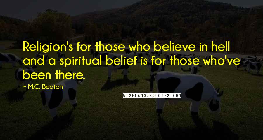 M.C. Beaton Quotes: Religion's for those who believe in hell and a spiritual belief is for those who've been there.