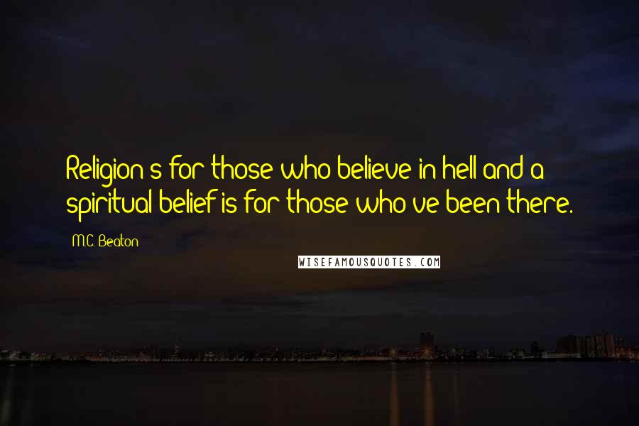 M.C. Beaton Quotes: Religion's for those who believe in hell and a spiritual belief is for those who've been there.