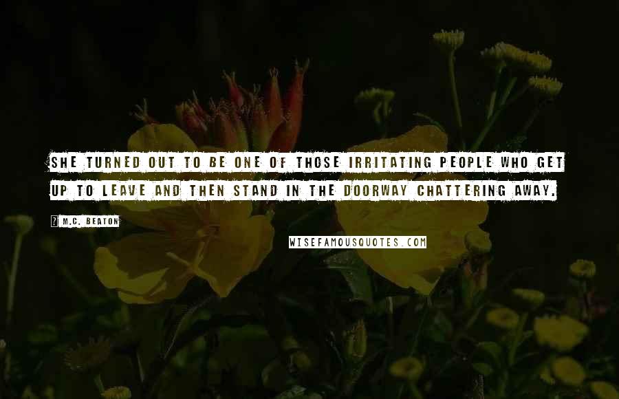 M.C. Beaton Quotes: She turned out to be one of those irritating people who get up to leave and then stand in the doorway chattering away.