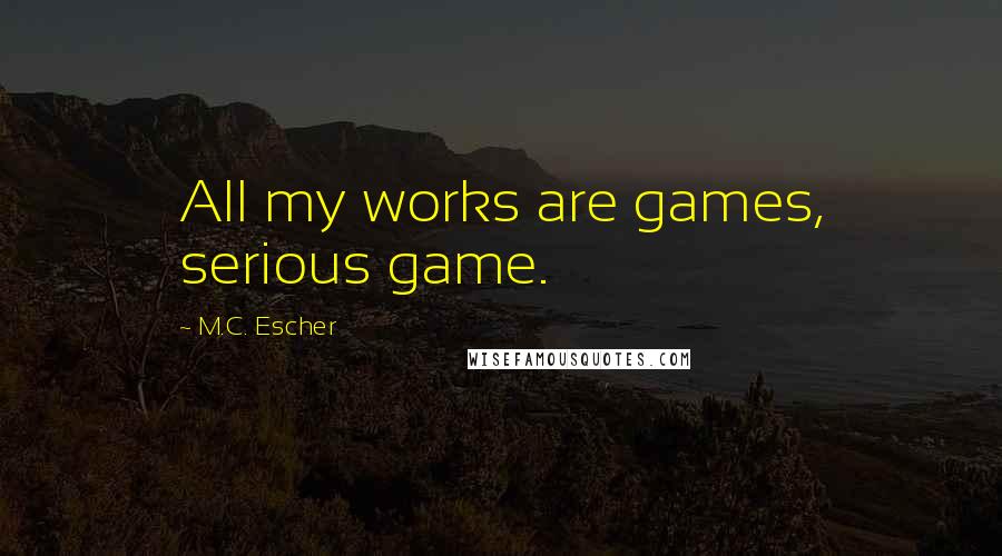 M.C. Escher Quotes: All my works are games, serious game.