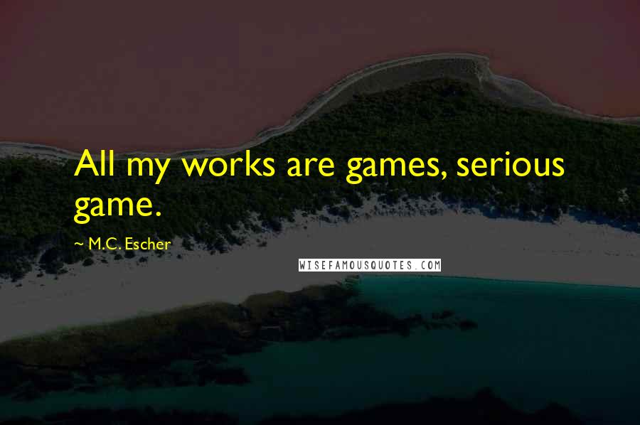 M.C. Escher Quotes: All my works are games, serious game.
