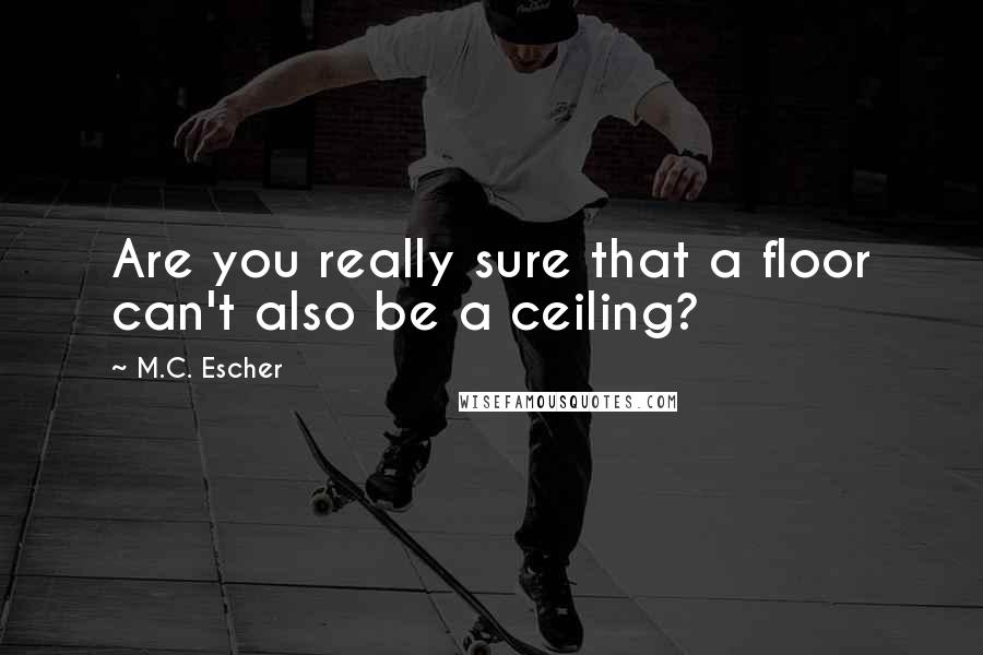 M.C. Escher Quotes: Are you really sure that a floor can't also be a ceiling?