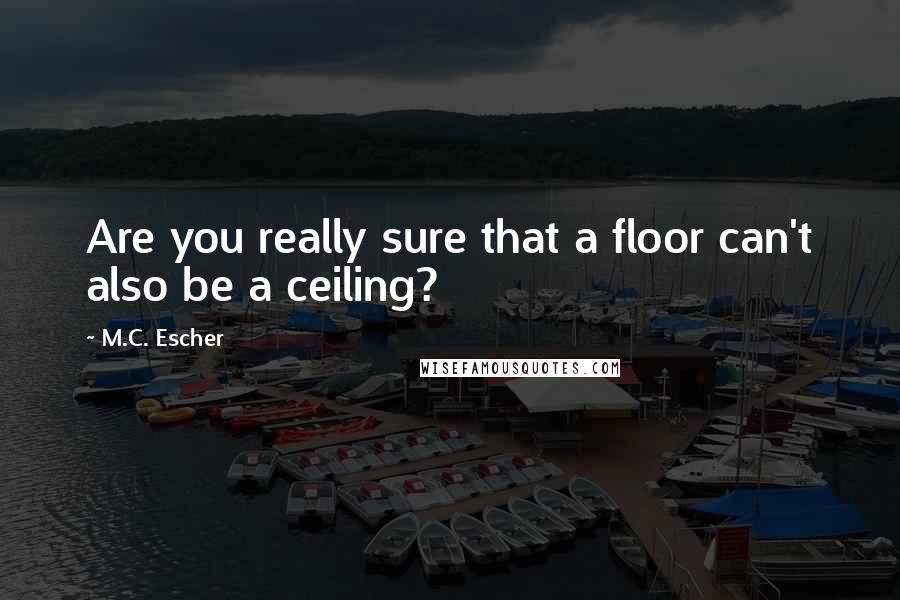 M.C. Escher Quotes: Are you really sure that a floor can't also be a ceiling?