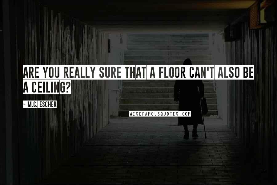 M.C. Escher Quotes: Are you really sure that a floor can't also be a ceiling?