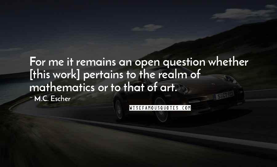 M.C. Escher Quotes: For me it remains an open question whether [this work] pertains to the realm of mathematics or to that of art.