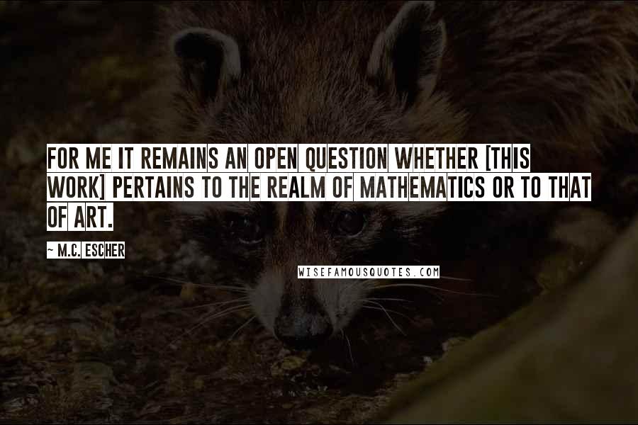M.C. Escher Quotes: For me it remains an open question whether [this work] pertains to the realm of mathematics or to that of art.