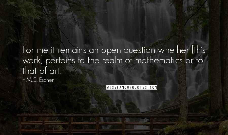 M.C. Escher Quotes: For me it remains an open question whether [this work] pertains to the realm of mathematics or to that of art.