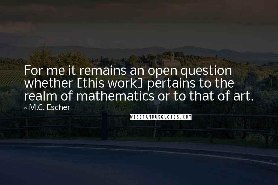 M.C. Escher Quotes: For me it remains an open question whether [this work] pertains to the realm of mathematics or to that of art.